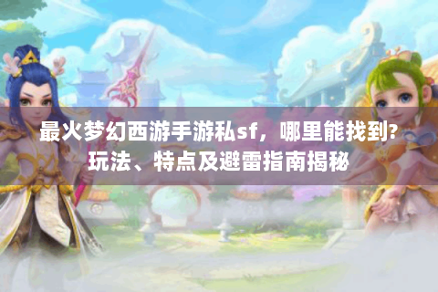 最火梦幻西游手游私sf，哪里能找到?玩法、特点及避雷指南揭秘