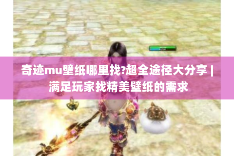 奇迹mu壁纸哪里找?超全途径大分享 | 满足玩家找精美壁纸的需求