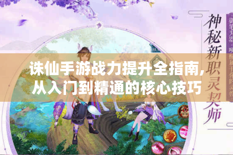 诛仙手游战力提升全指南,从入门到精通的核心技巧