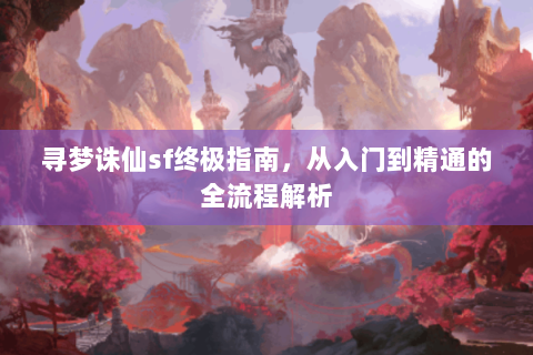 寻梦诛仙sf终极指南，从入门到精通的全流程解析