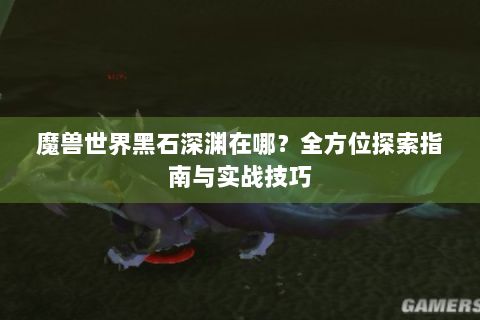 魔兽世界黑石深渊在哪？全方位探索指南与实战技巧