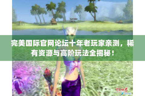 完美国际官网论坛十年老玩家亲测，稀有资源与高阶玩法全揭秘！