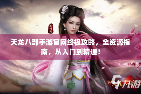 天龙八部手游官网终极攻略，全资源指南，从入门到精通！