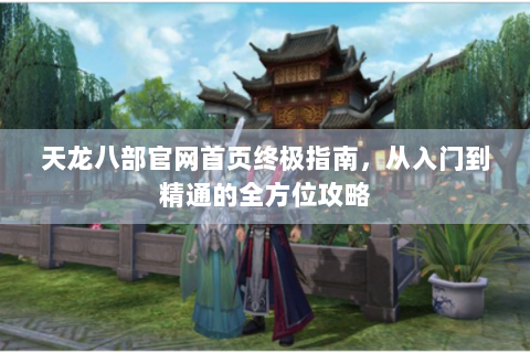 天龙八部官网首页终极指南，从入门到精通的全方位攻略