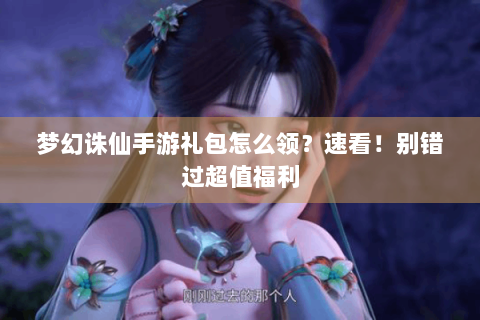 梦幻诛仙手游礼包怎么领？速看！别错过超值福利