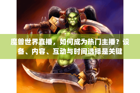 魔兽世界直播，如何成为热门主播？设备、内容、互动与时间选择是关键