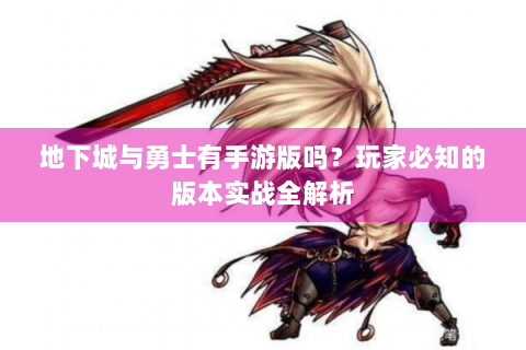 地下城与勇士有手游版吗？玩家必知的版本实战全解析