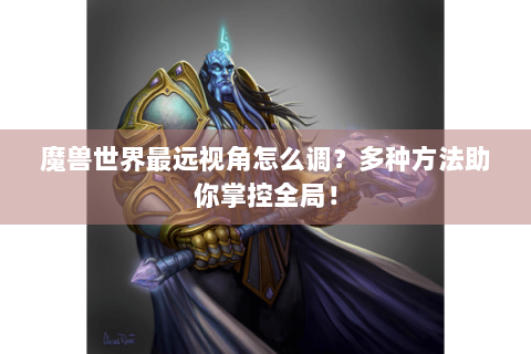魔兽世界最远视角怎么调？多种方法助你掌控全局！