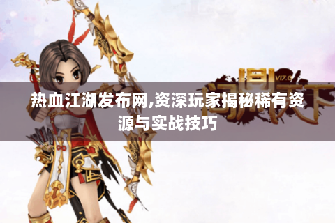 热血江湖发布网,资深玩家揭秘稀有资源与实战技巧