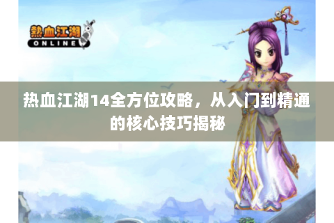 热血江湖14全方位攻略，从入门到精通的核心技巧揭秘