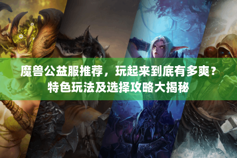 魔兽公益服推荐，玩起来到底有多爽？特色玩法及选择攻略大揭秘