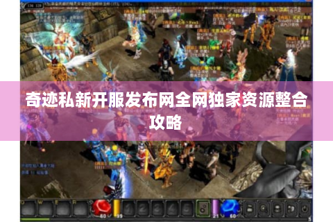 奇迹私新开服发布网全网独家资源整合攻略