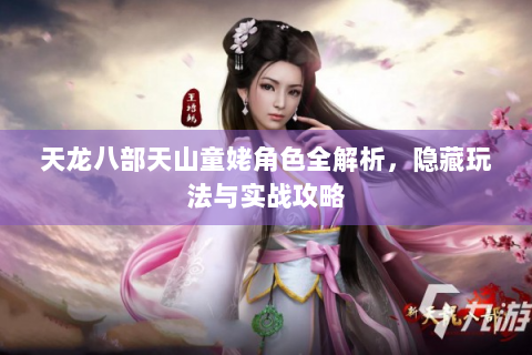 天龙八部天山童姥角色全解析，隐藏玩法与实战攻略