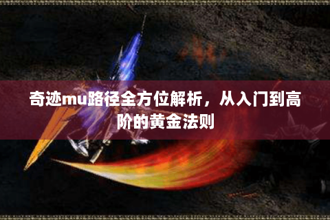 奇迹mu路径全方位解析，从入门到高阶的黄金法则