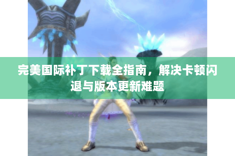完美国际补丁下载全指南，解决卡顿闪退与版本更新难题
