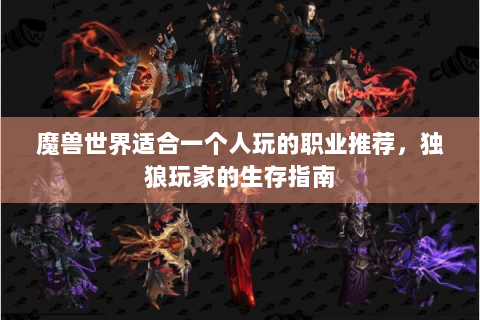 魔兽世界适合一个人玩的职业推荐，独狼玩家的生存指南