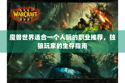 魔兽世界适合一个人玩的职业推荐，独狼玩家的生存指南