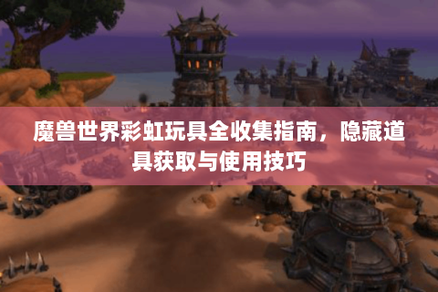魔兽世界彩虹玩具全收集指南，隐藏道具获取与使用技巧