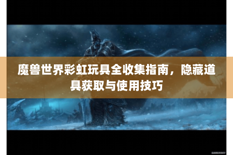 魔兽世界彩虹玩具全收集指南，隐藏道具获取与使用技巧