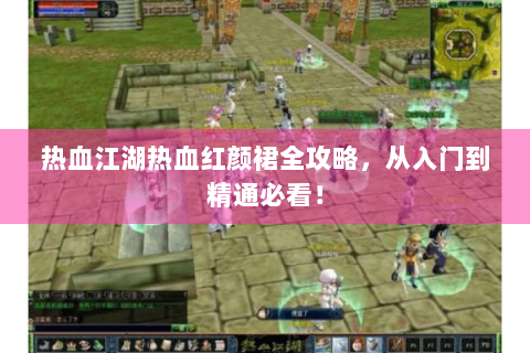 热血江湖热血红颜裙全攻略，从入门到精通必看！