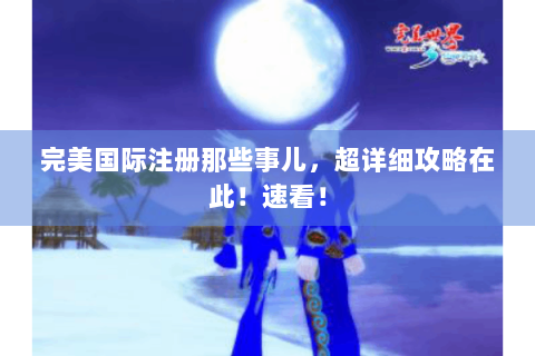 完美国际注册那些事儿，超详细攻略在此！速看！