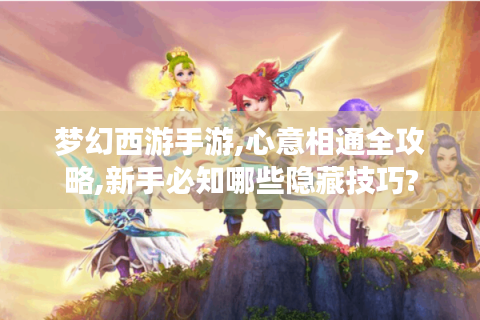 梦幻西游手游,心意相通全攻略,新手必知哪些隐藏技巧?