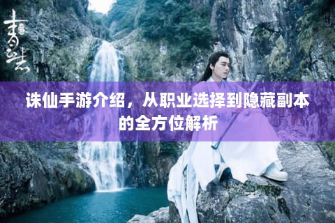 诛仙手游介绍，从职业选择到隐藏副本的全方位解析