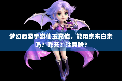 梦幻西游手游仙玉充值，能用京东白条吗？咋充？注意啥？
