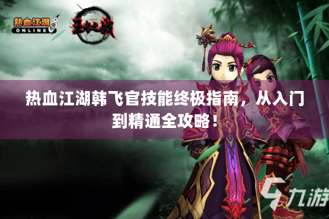 热血江湖韩飞官技能终极指南，从入门到精通全攻略！