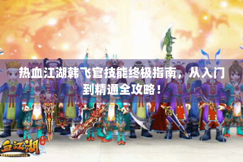 热血江湖韩飞官技能终极指南，从入门到精通全攻略！