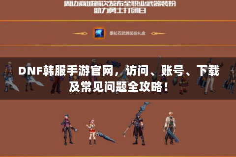 DNF韩服手游官网，访问、账号、下载及常见问题全攻略！