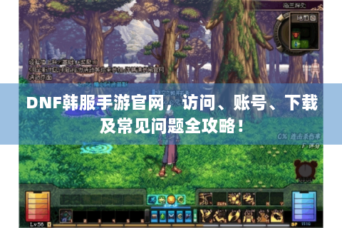 DNF韩服手游官网，访问、账号、下载及常见问题全攻略！