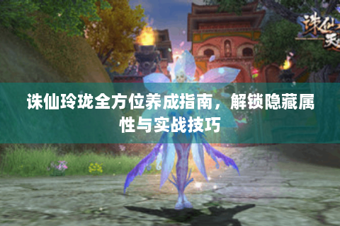 诛仙玲珑全方位养成指南，解锁隐藏属性与实战技巧