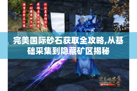 完美国际砂石获取全攻略,从基础采集到隐藏矿区揭秘