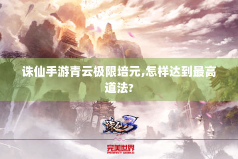 诛仙手游青云极限培元,怎样达到最高道法?