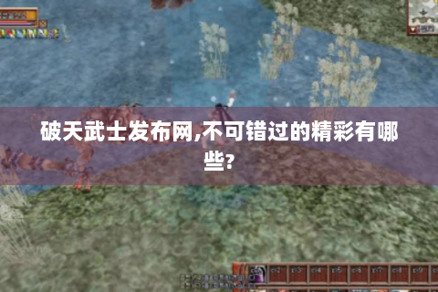 破天武士发布网,不可错过的精彩有哪些?