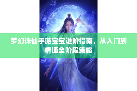 梦幻诛仙手游宝宝进阶指南，从入门到精通全阶段策略