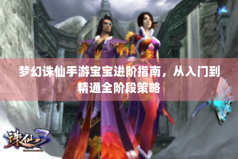 梦幻诛仙手游宝宝进阶指南，从入门到精通全阶段策略
