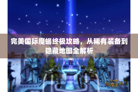 完美国际魔蝎终极攻略，从稀有装备到隐藏地图全解析