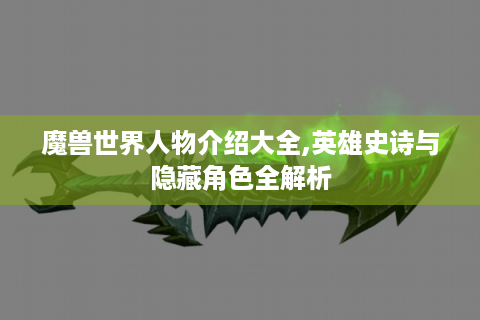 魔兽世界人物介绍大全,英雄史诗与隐藏角色全解析
