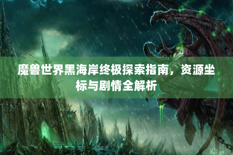 魔兽世界黑海岸终极探索指南，资源坐标与剧情全解析