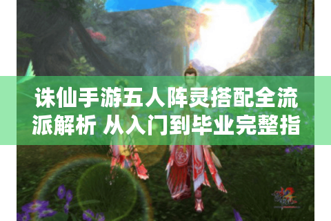 诛仙手游五人阵灵搭配全流派解析 从入门到毕业完整指南