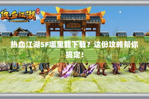 热血江湖SF哪里能下载？这份攻略帮你搞定！