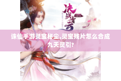 诛仙手游灵宝秘尘,灵宝残片怎么合成九天灵引?