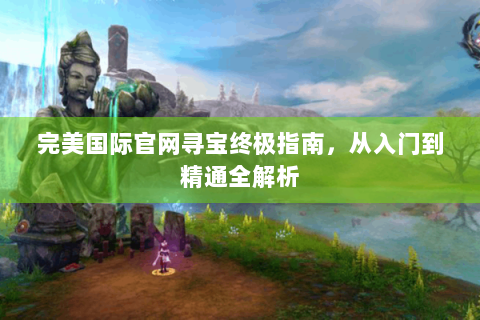 完美国际官网寻宝终极指南，从入门到精通全解析