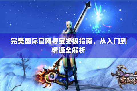完美国际官网寻宝终极指南，从入门到精通全解析