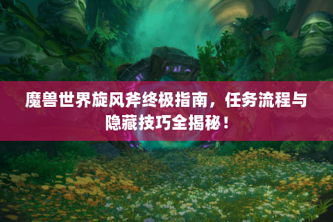 魔兽世界旋风斧终极指南，任务流程与隐藏技巧全揭秘！