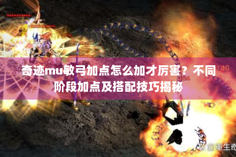 奇迹mu敏弓加点怎么加才厉害？不同阶段加点及搭配技巧揭秘