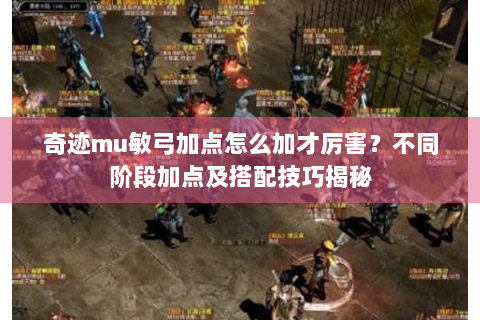 奇迹mu敏弓加点怎么加才厉害？不同阶段加点及搭配技巧揭秘