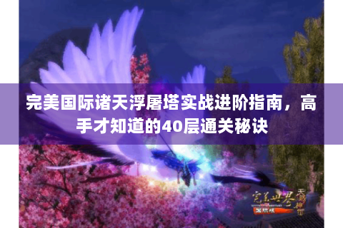 完美国际诸天浮屠塔实战进阶指南，高手才知道的40层通关秘诀